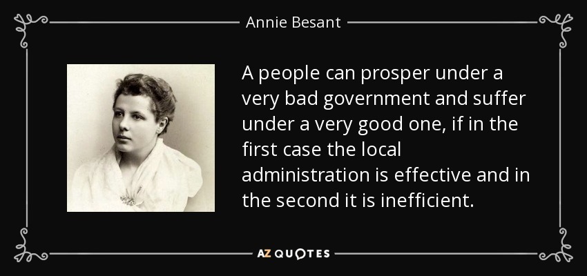 A people can prosper under a very bad government and suffer under a very good one, if in the first case the local administration is effective and in the second it is inefficient. - Annie Besant