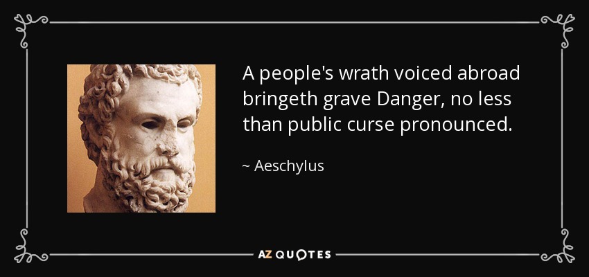 A people's wrath voiced abroad bringeth grave Danger, no less than public curse pronounced. - Aeschylus
