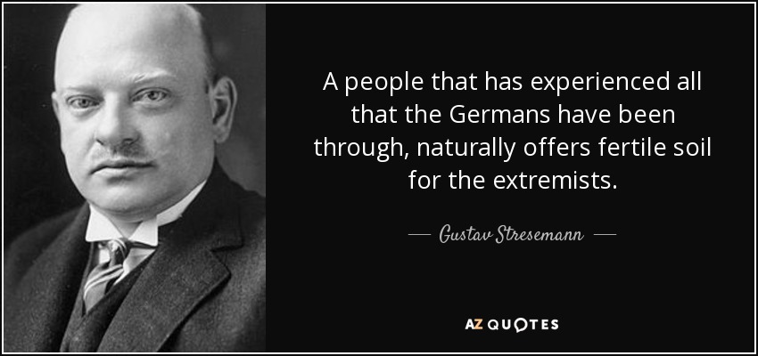 A people that has experienced all that the Germans have been through, naturally offers fertile soil for the extremists. - Gustav Stresemann