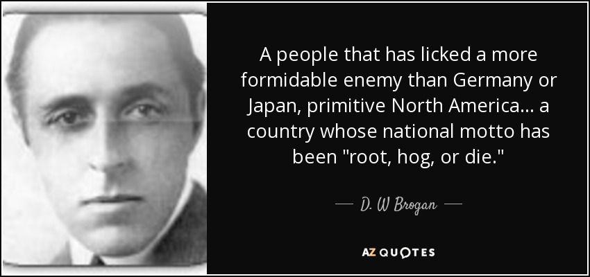 A people that has licked a more formidable enemy than Germany or Japan, primitive North America . . . a country whose national motto has been 