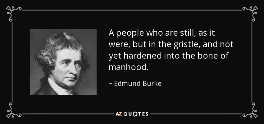 A people who are still, as it were, but in the gristle, and not yet hardened into the bone of manhood. - Edmund Burke