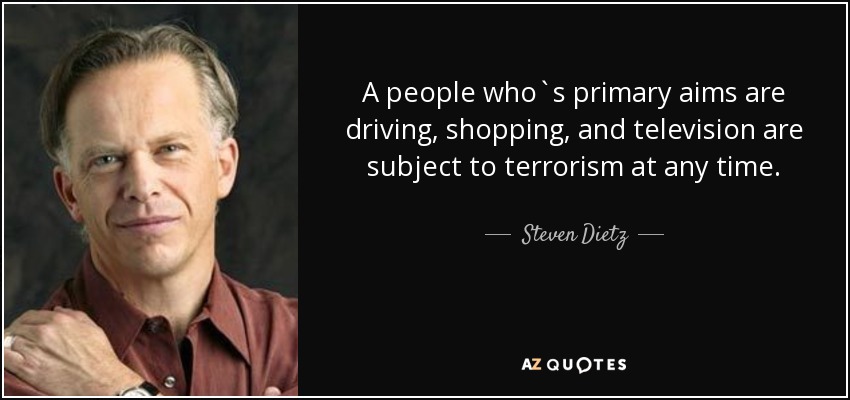A people who`s primary aims are driving, shopping, and television are subject to terrorism at any time. - Steven Dietz