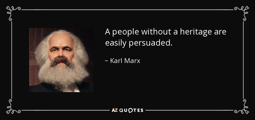 A people without a heritage are easily persuaded. - Karl Marx