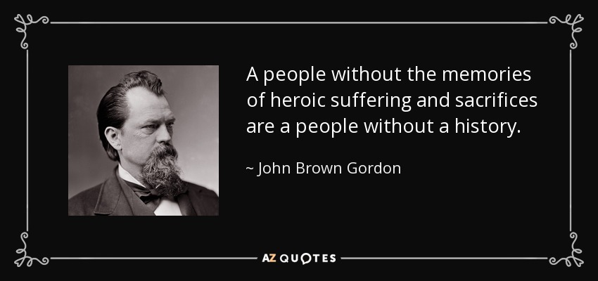 A people without the memories of heroic suffering and sacrifices are a people without a history. - John Brown Gordon