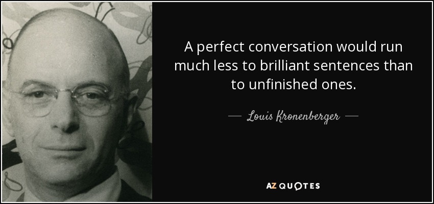 A perfect conversation would run much less to brilliant sentences than to unfinished ones. - Louis Kronenberger