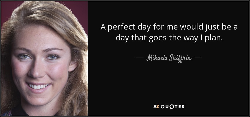 A perfect day for me would just be a day that goes the way I plan. - Mikaela Shiffrin
