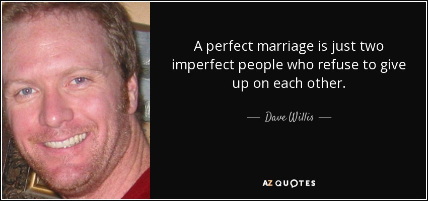 A perfect marriage is just two imperfect people who refuse to give up on each other. - Dave Willis