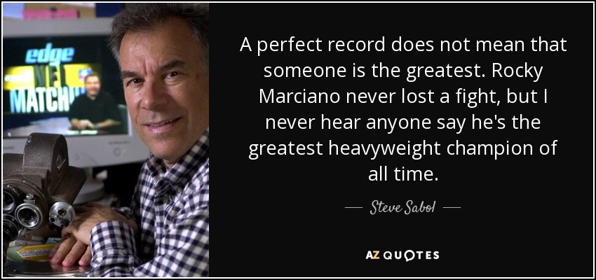 A perfect record does not mean that someone is the greatest. Rocky Marciano never lost a fight, but I never hear anyone say he's the greatest heavyweight champion of all time. - Steve Sabol