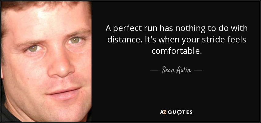 A perfect run has nothing to do with distance. It's when your stride feels comfortable. - Sean Astin