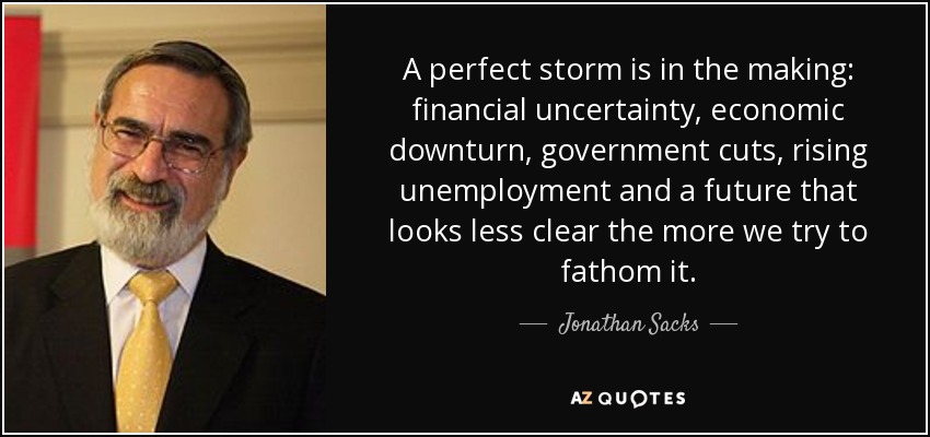 A perfect storm is in the making: financial uncertainty, economic downturn, government cuts, rising unemployment and a future that looks less clear the more we try to fathom it. - Jonathan Sacks