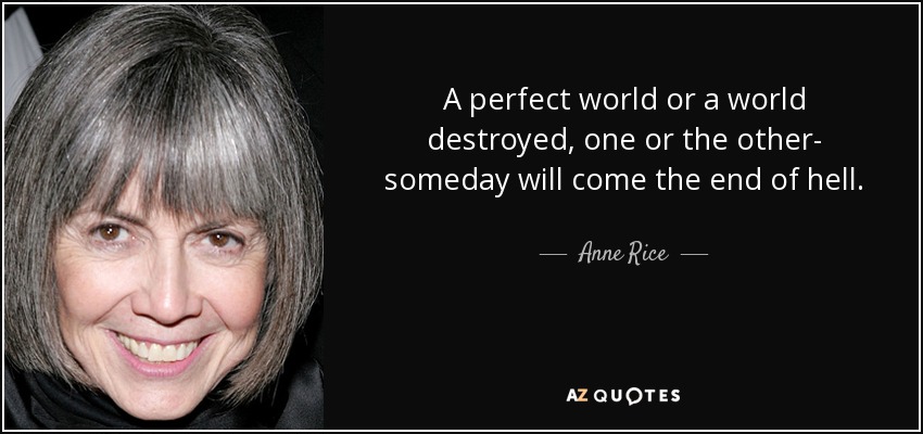 A perfect world or a world destroyed, one or the other- someday will come the end of hell. - Anne Rice