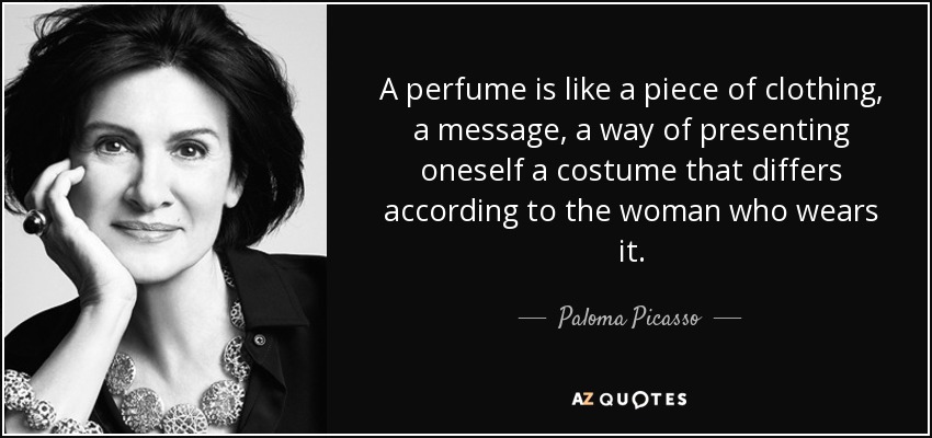 A perfume is like a piece of clothing, a message, a way of presenting oneself a costume that differs according to the woman who wears it. - Paloma Picasso