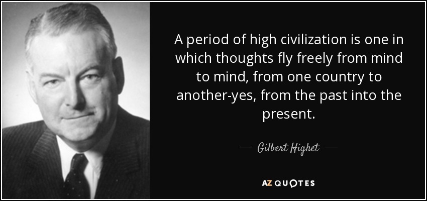A period of high civilization is one in which thoughts fly freely from mind to mind, from one country to another-yes, from the past into the present. - Gilbert Highet