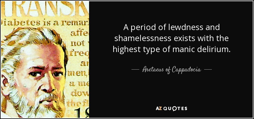 A period of lewdness and shamelessness exists with the highest type of manic delirium. - Aretaeus of Cappadocia