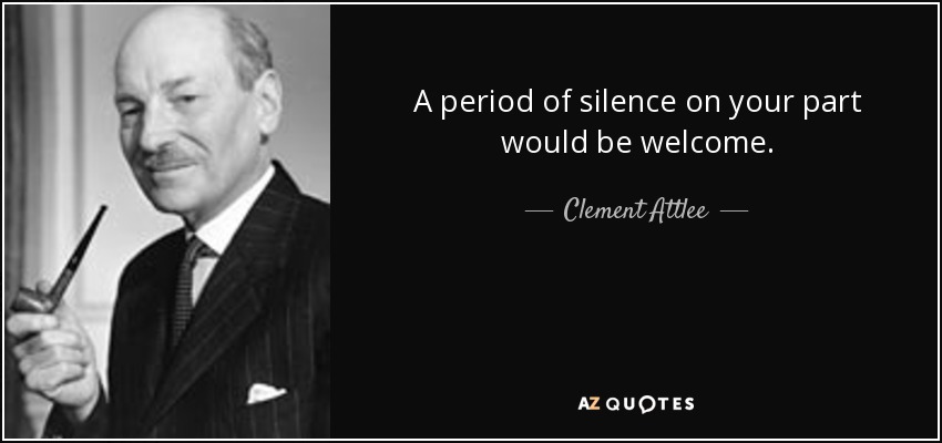 A period of silence on your part would be welcome. - Clement Attlee