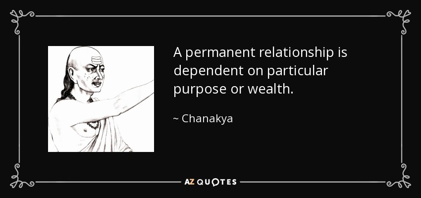 A permanent relationship is dependent on particular purpose or wealth. - Chanakya