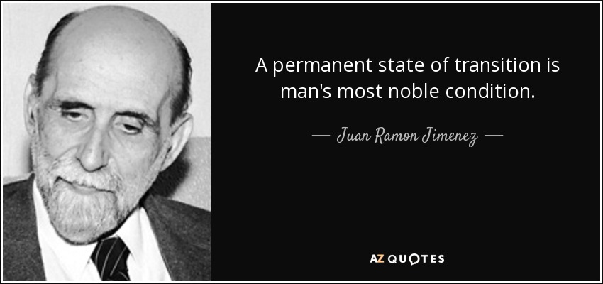 A permanent state of transition is man's most noble condition. - Juan Ramon Jimenez