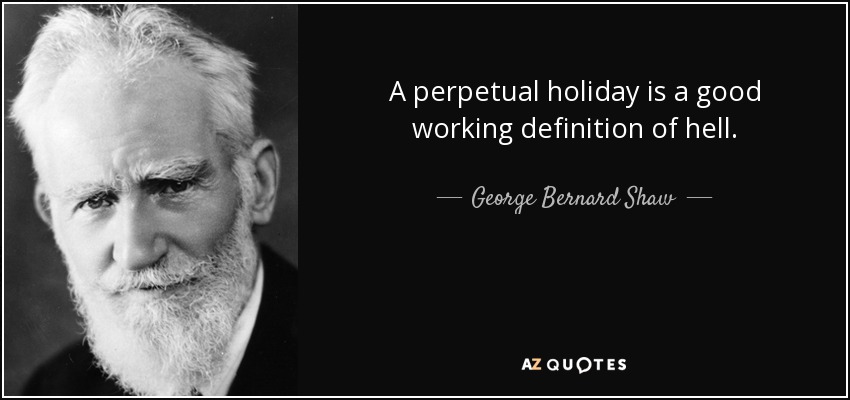 A perpetual holiday is a good working definition of hell. - George Bernard Shaw