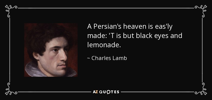 A Persian's heaven is eas'ly made: 'T is but black eyes and lemonade. - Charles Lamb