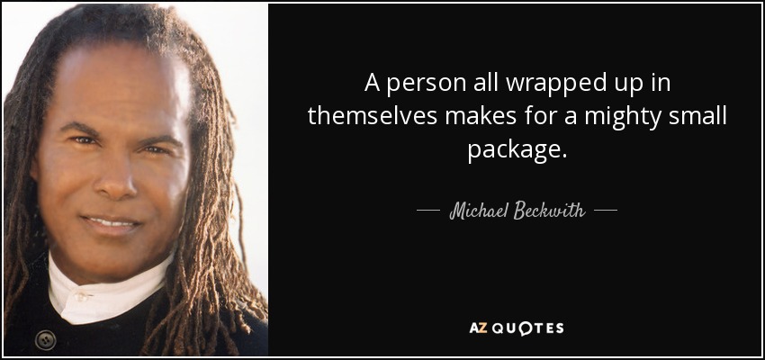 A person all wrapped up in themselves makes for a mighty small package. - Michael Beckwith