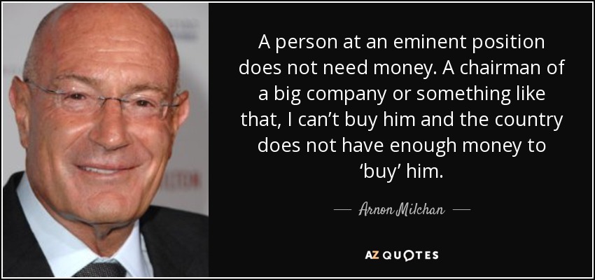 A person at an eminent position does not need money. A chairman of a big company or something like that, I can’t buy him and the country does not have enough money to ‘buy’ him. - Arnon Milchan