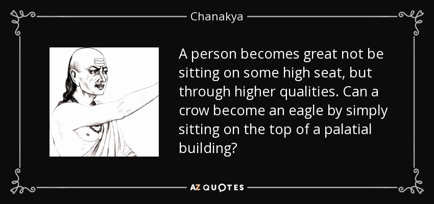 A person becomes great not be sitting on some high seat, but through higher qualities. Can a crow become an eagle by simply sitting on the top of a palatial building? - Chanakya