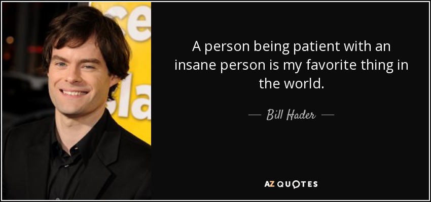 A person being patient with an insane person is my favorite thing in the world. - Bill Hader