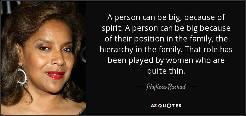 A person can be big, because of spirit. A person can be big because of their position in the family, the hierarchy in the family. That role has been played by women who are quite thin. - Phylicia Rashad