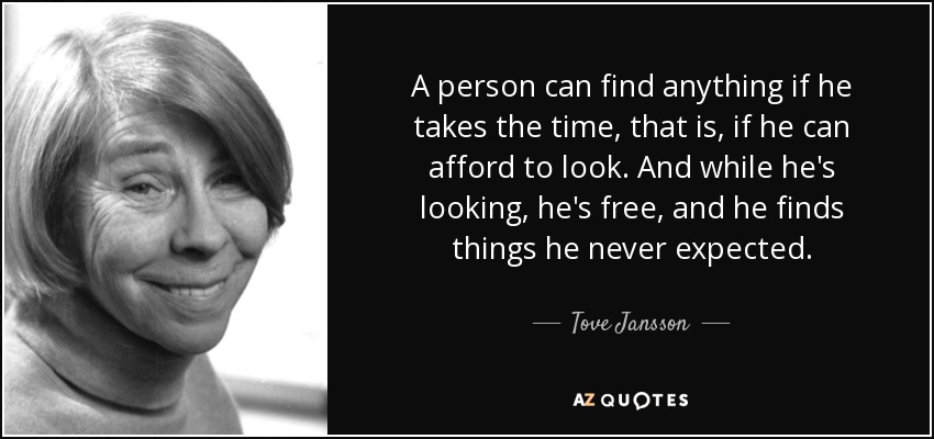 A person can find anything if he takes the time, that is, if he can afford to look. And while he's looking, he's free, and he finds things he never expected. - Tove Jansson