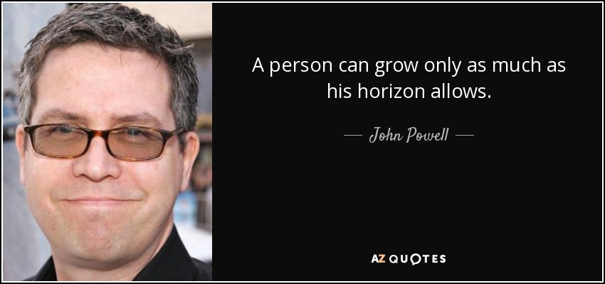 A person can grow only as much as his horizon allows. - John Powell