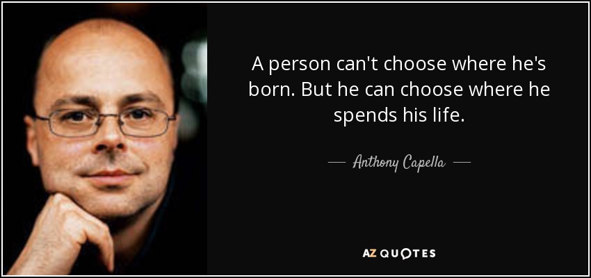 A person can't choose where he's born. But he can choose where he spends his life. - Anthony Capella