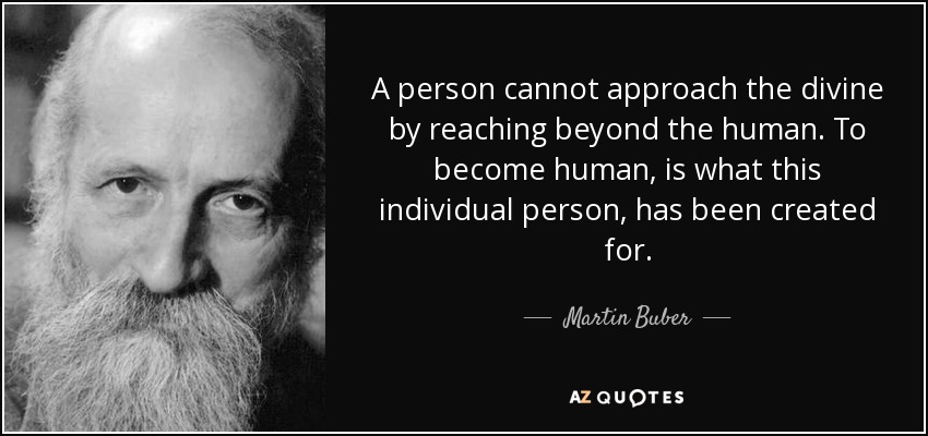 A person cannot approach the divine by reaching beyond the human. To become human, is what this individual person, has been created for. - Martin Buber