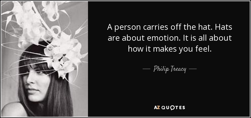 A person carries off the hat. Hats are about emotion. It is all about how it makes you feel. - Philip Treacy