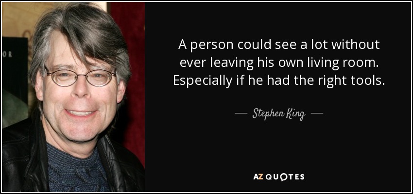 A person could see a lot without ever leaving his own living room. Especially if he had the right tools. - Stephen King