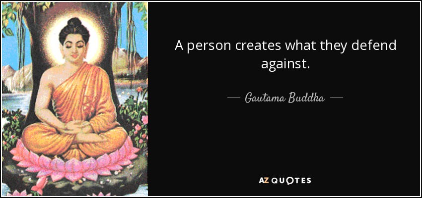 A person creates what they defend against. - Gautama Buddha