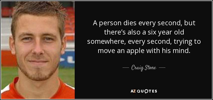 A person dies every second, but there’s also a six year old somewhere, every second, trying to move an apple with his mind. - Craig Stone