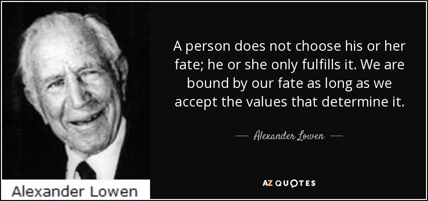 A person does not choose his or her fate; he or she only fulfills it. We are bound by our fate as long as we accept the values that determine it. - Alexander Lowen