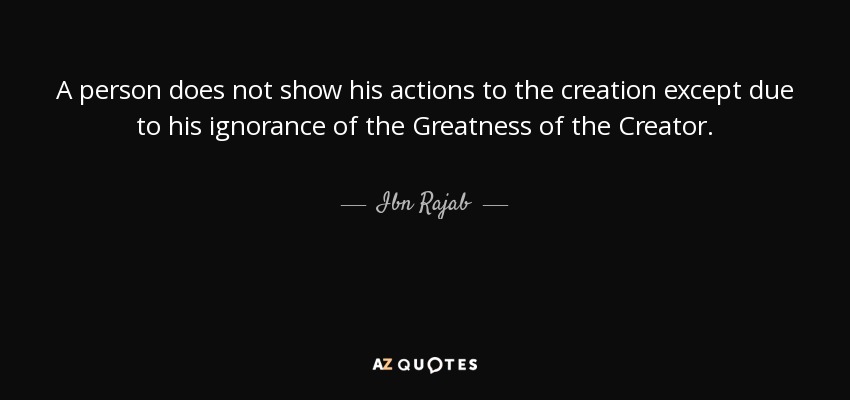 A person does not show his actions to the creation except due to his ignorance of the Greatness of the Creator. - Ibn Rajab