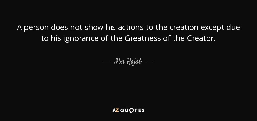 A person does not show his actions to the creation except due to his ignorance of the Greatness of the Creator. - Ibn Rajab