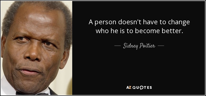 A person doesn't have to change who he is to become better. - Sidney Poitier