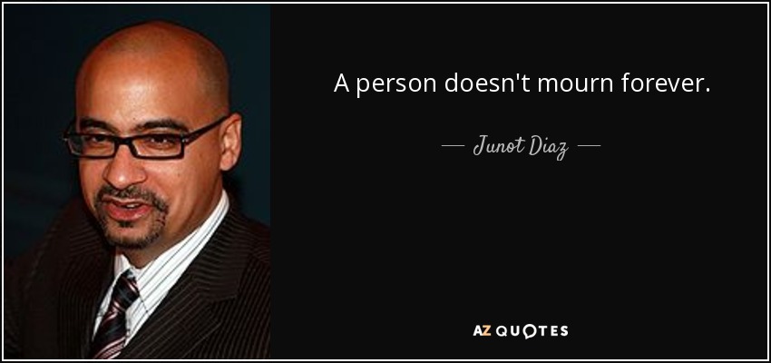 A person doesn't mourn forever. - Junot Diaz