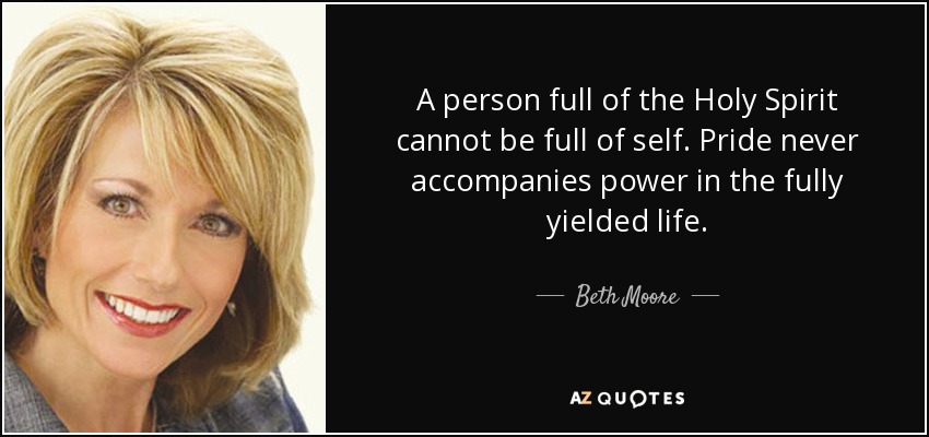 A person full of the Holy Spirit cannot be full of self. Pride never accompanies power in the fully yielded life. - Beth Moore