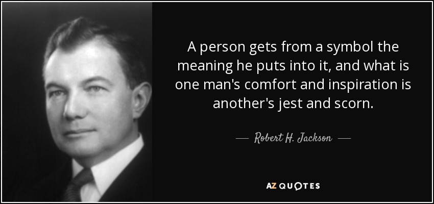 A person gets from a symbol the meaning he puts into it, and what is one man's comfort and inspiration is another's jest and scorn. - Robert H. Jackson
