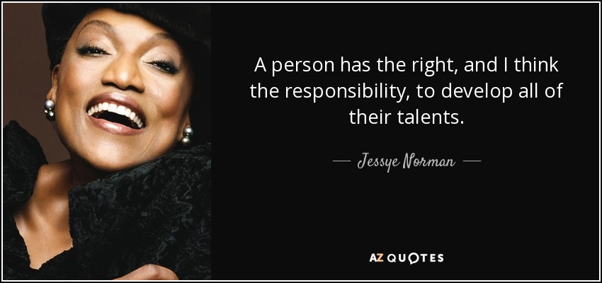 A person has the right, and I think the responsibility, to develop all of their talents. - Jessye Norman