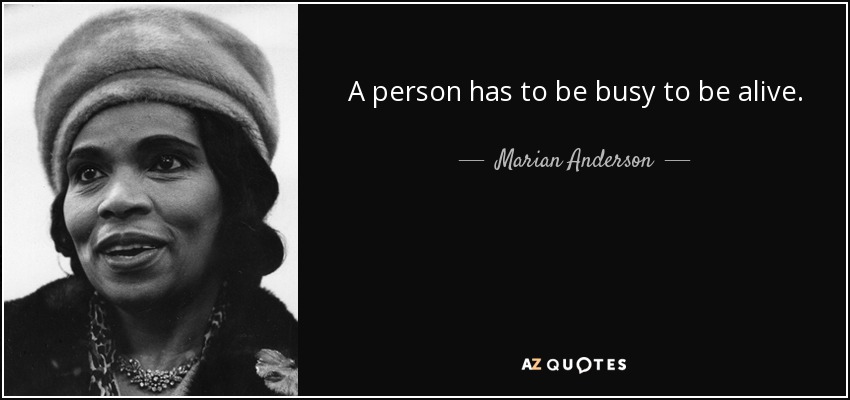 A person has to be busy to be alive. - Marian Anderson