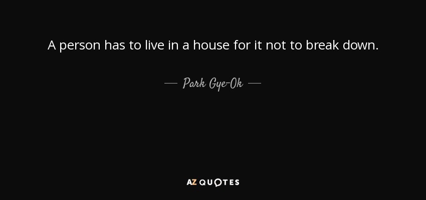 A person has to live in a house for it not to break down. - Park Gye-Ok