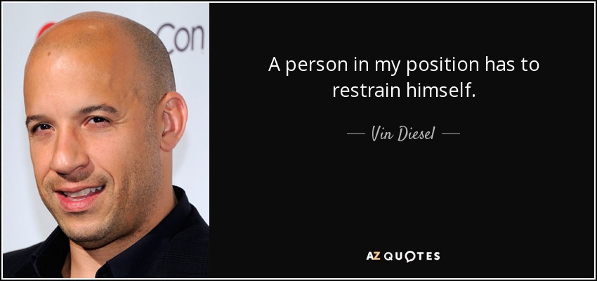 A person in my position has to restrain himself. - Vin Diesel