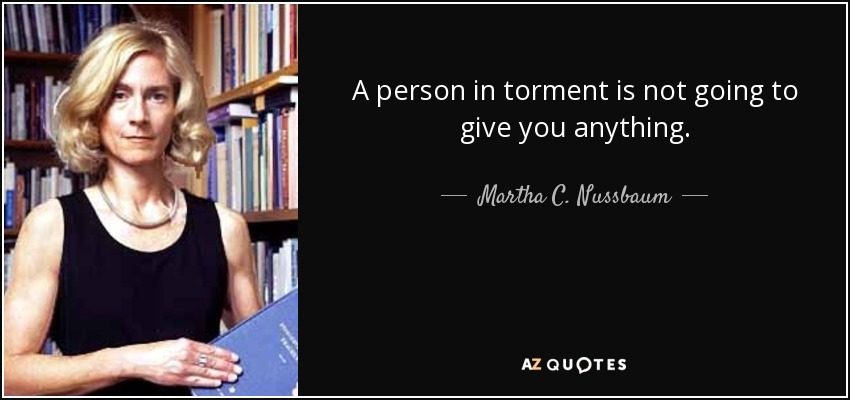 A person in torment is not going to give you anything. - Martha C. Nussbaum