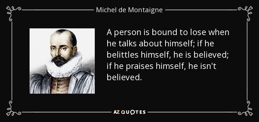 A person is bound to lose when he talks about himself; if he belittles himself, he is believed; if he praises himself, he isn't believed. - Michel de Montaigne