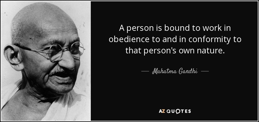 A person is bound to work in obedience to and in conformity to that person's own nature. - Mahatma Gandhi